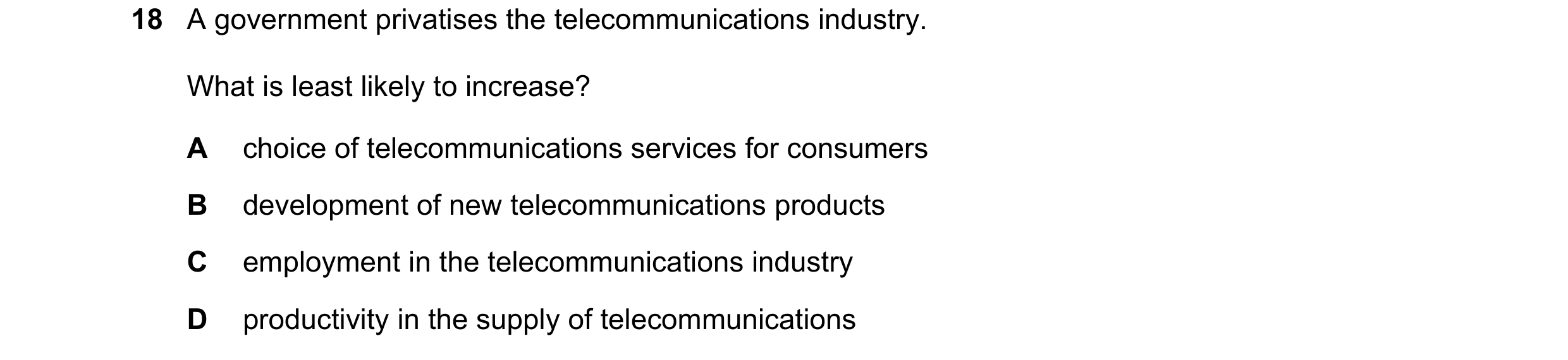 Question 71: A government privatises the telecommunications industry. What is least likely to increase? A choice of telecommunications services for cons…