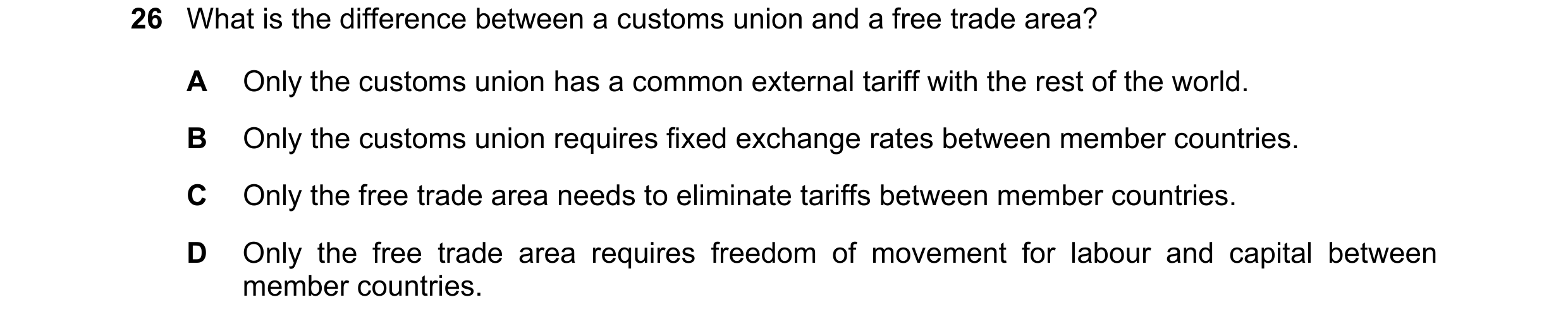 Question 101: What is the difference between a customs union and a free trade area? A Only the customs union has a common external tariff with the rest o…