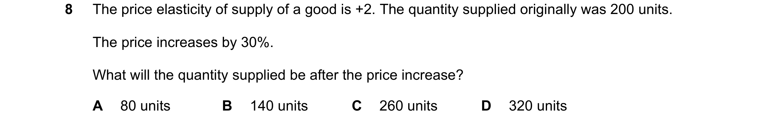 Question 70: The price elasticity of supply of a good is +2. The quantity supplied originally was 200 units. The price increases by 30%. What will the q…