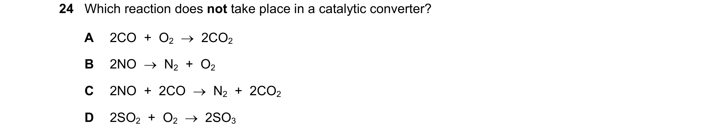 Question 4: Which reaction does not take place in a catalytic converter? A 2CO + O2 → 2CO2 B 2NO → N2 + O2 C 2NO + 2CO → N2 + 2CO2 D 2SO2…
