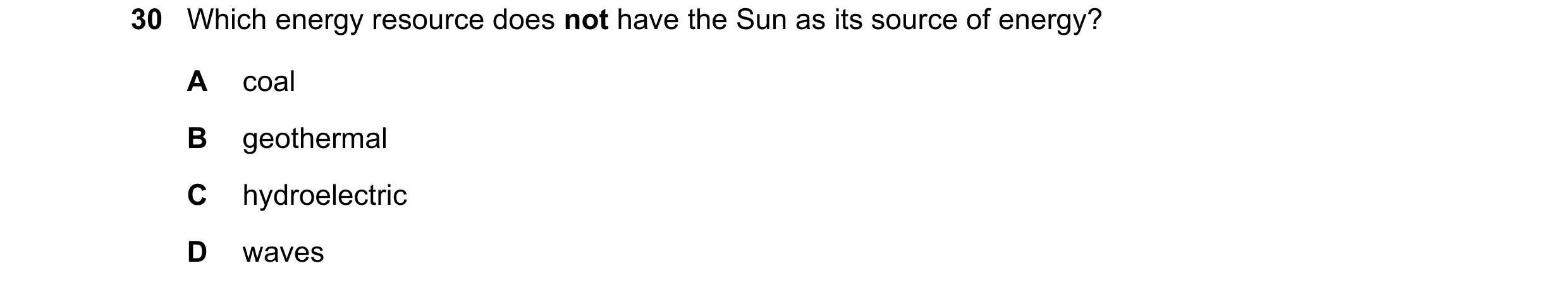 Question 11: Which energy resource does not have the Sun as its source of energy? A coal B geothermal C hydroelectric D waves
