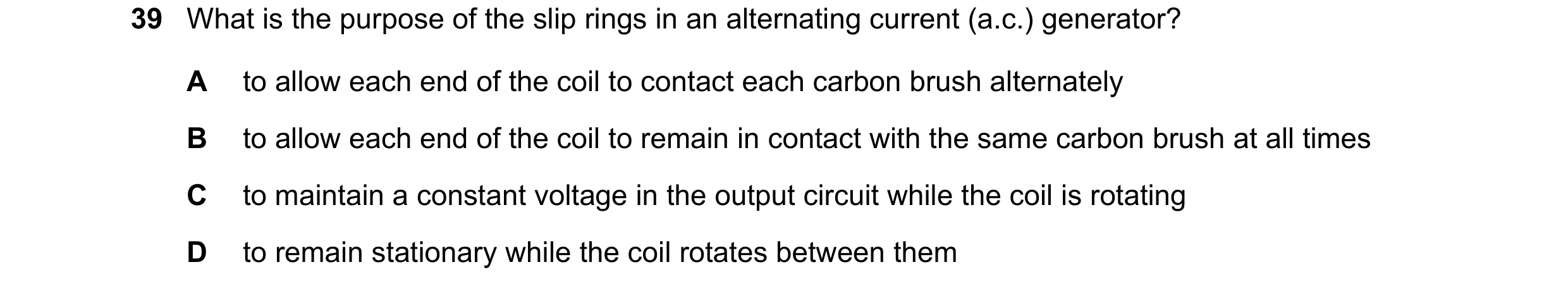 Question 6: What is the purpose of the slip rings in an alternating current (a.c.) generator? A to allow each end of the coil to contact each carbon br…