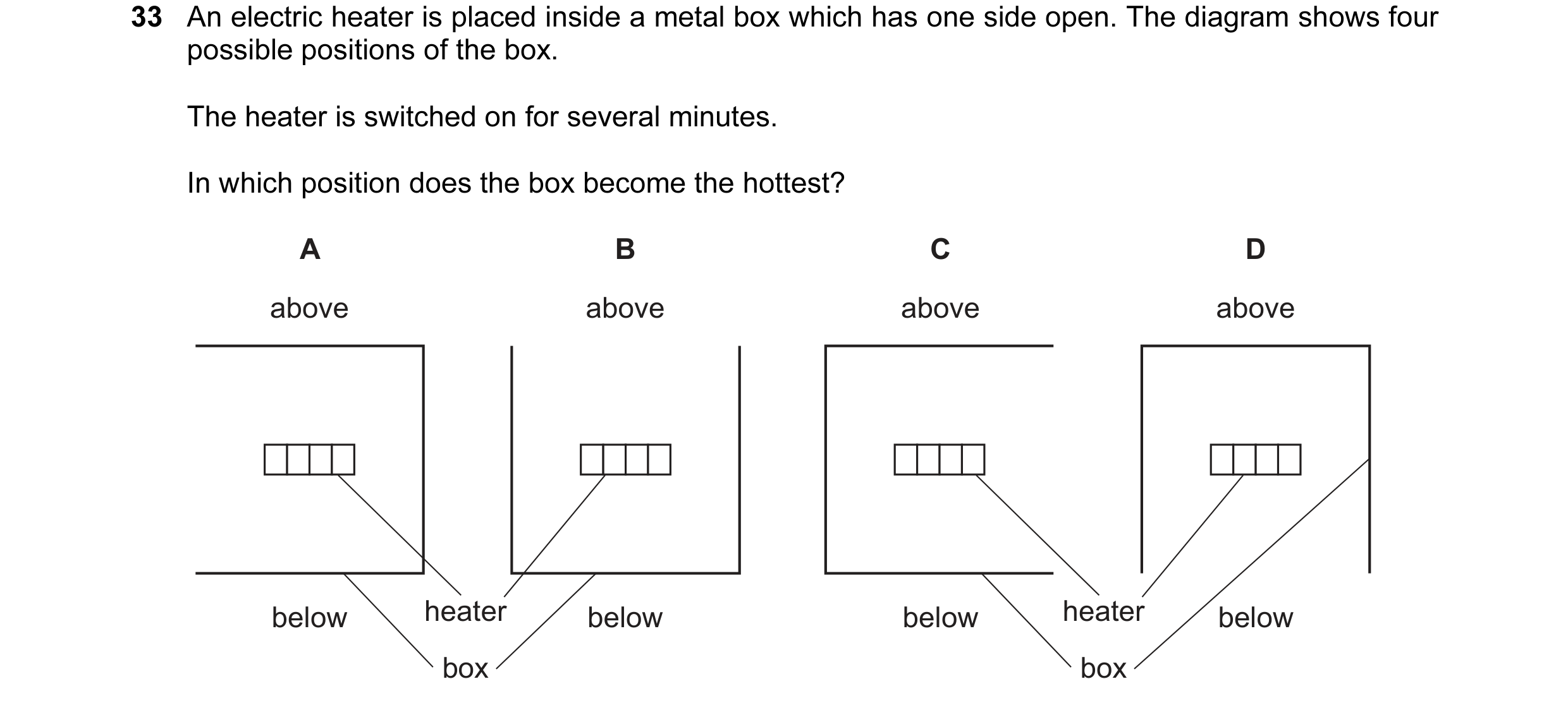 Question 37: An electric heater is placed inside a metal box which has one side open. The diagram shows four possible positions of the box. The heater i…