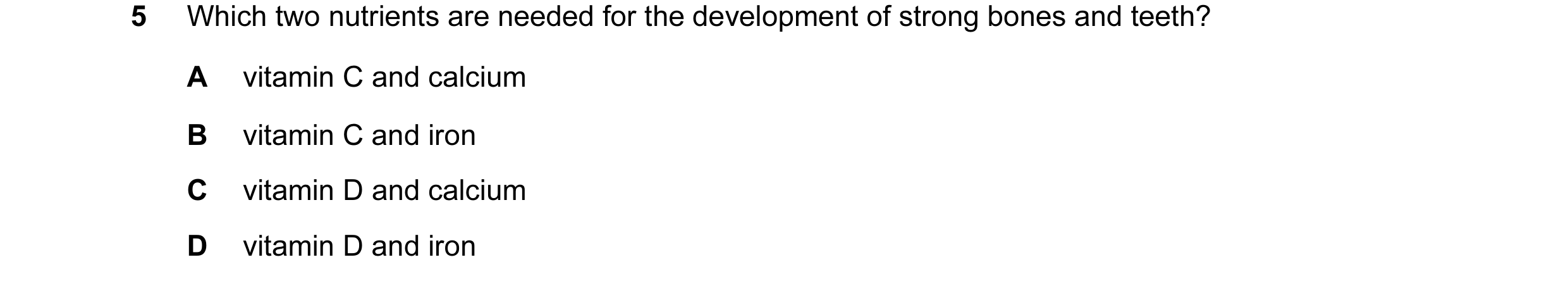 Question 13: Which two nutrients are needed for the development of strong bones and teeth? A vitamin C and calcium B vitamin C and iron C vitamin D and …