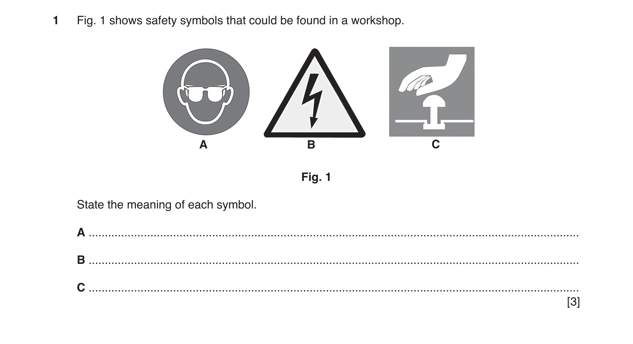 Question 5: Fig. 1 shows safety symbols that could be found in a workshop. Fig. 1 State the meaning of each symbol. A .................................…