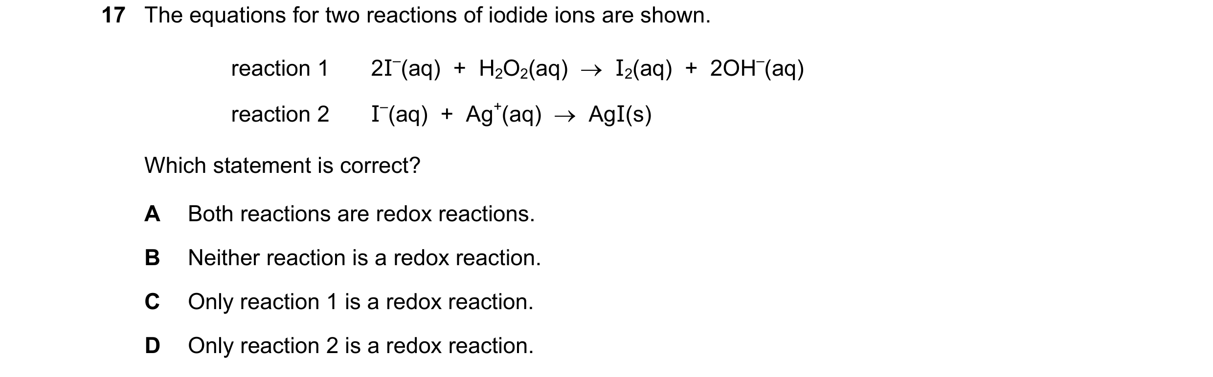 Question 10: The equations for two reactions of iodide ions are shown. reaction 1 2I–(aq)  +  H2O2(aq)  →  I2(aq)  +  2OH–(aq) reaction 2 I–(aq)  +  Ag+…