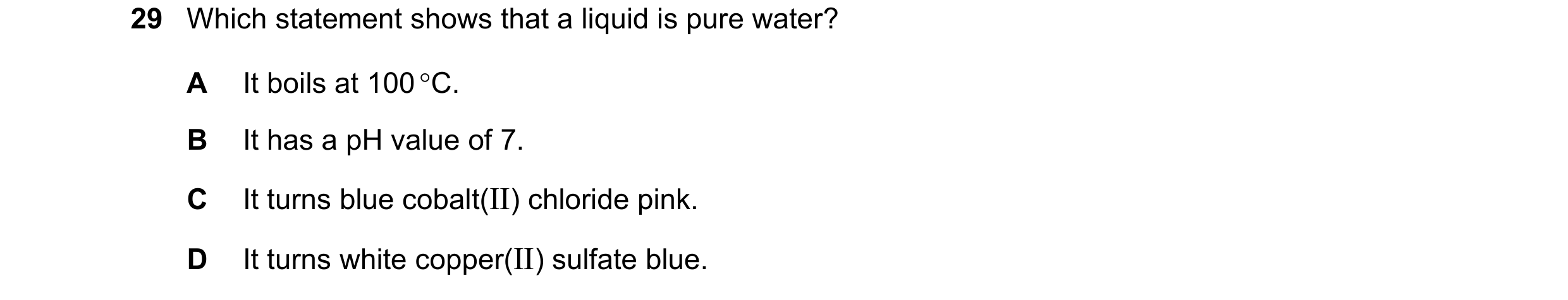 Question 7: Which statement shows that a liquid is pure water? A It boils at 100 °C. B It has a pH value of 7. C It turns blue cobalt(II) chloride pink…