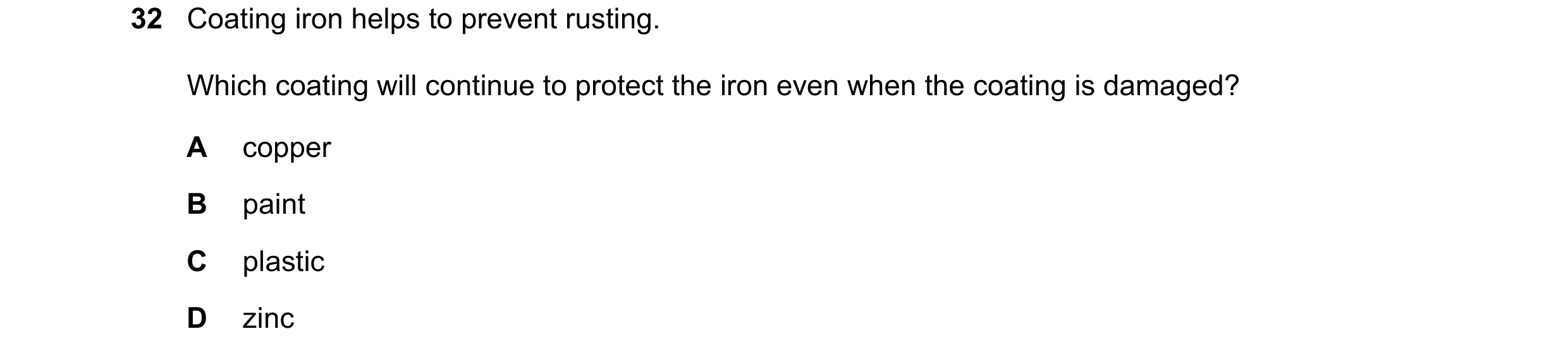 Question 7: Coating iron helps to prevent rusting. Which coating will continue to protect the iron even when the coating is damaged? A copper B paint C…
