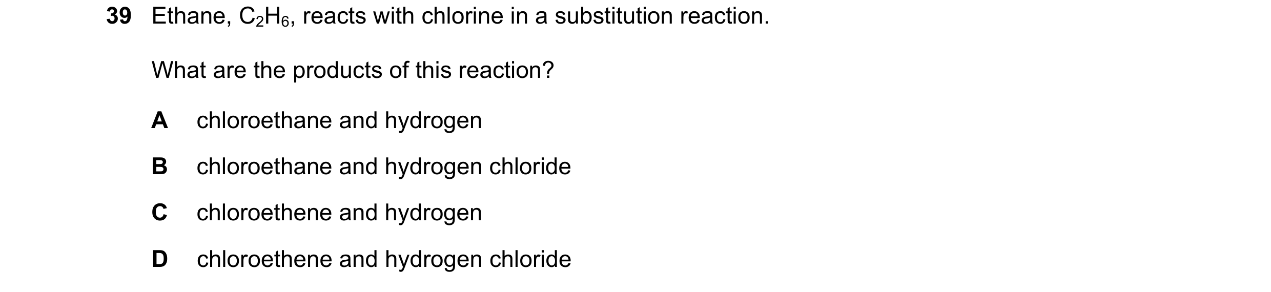 Question 3: Ethane, C2H6, reacts with chlorine in a substitution reaction. What are the products of this reaction? A chloroethane and hydrogen B chloro…
