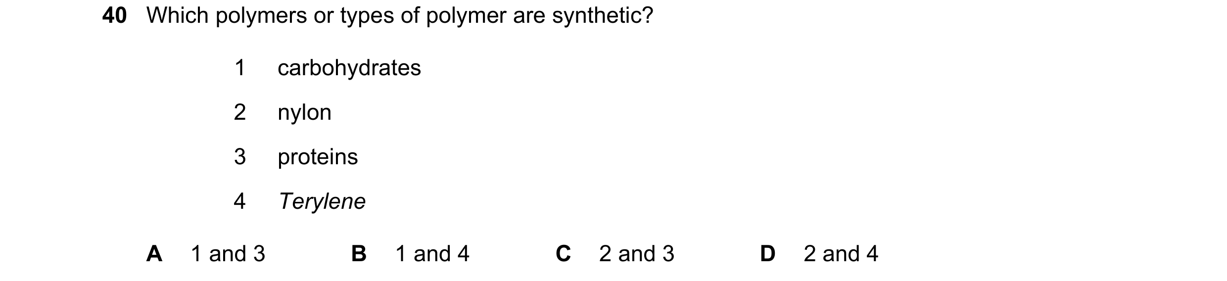 Question 6: Which polymers or types of polymer are synthetic? 1 carbohydrates 2 nylon 3 proteins 4 Terylene A 1 and 3 B 1 and 4 C 2 and 3 D 2 and 4