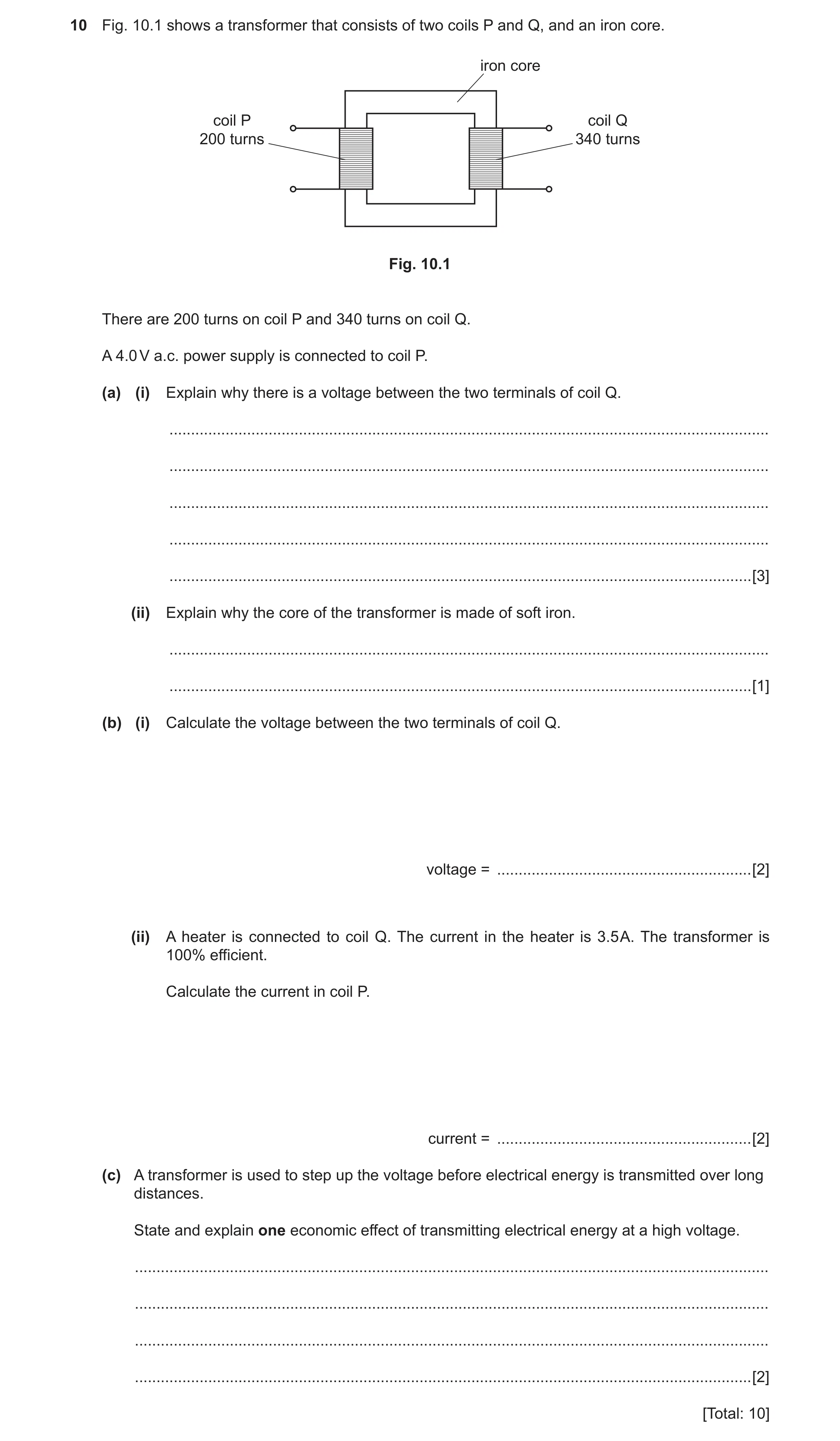 Question 3: Fig. 10.1 shows a transformer that consists of two coils P and Q, and an iron core. iron core coil P coil Q 200 turns 340 turns Fig. 10.1 T…