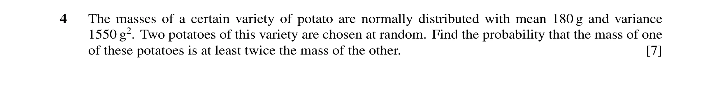 Question 10: The masses of a certain variety of potato are normally distributed with mean 180 g and variance 1550 g2. Two potatoes of this variety are c…