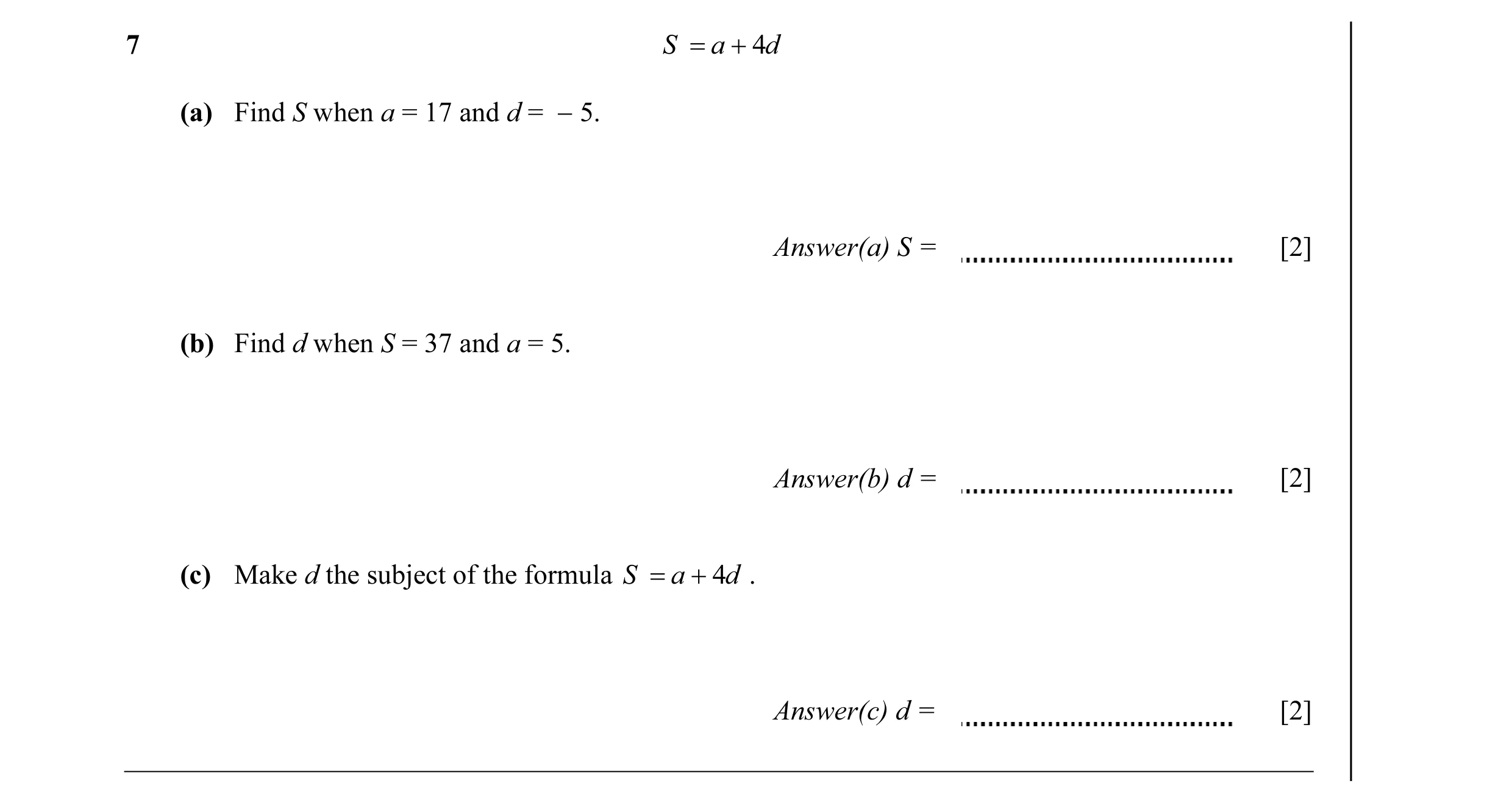 Question 5: S = a + 4d (a) Find S when a = 17 and d = − 5. Answer(a) S = [2] (b) Find d when S = 37 and a = 5. Answer(b) d = [2] (c) Make d the subject…