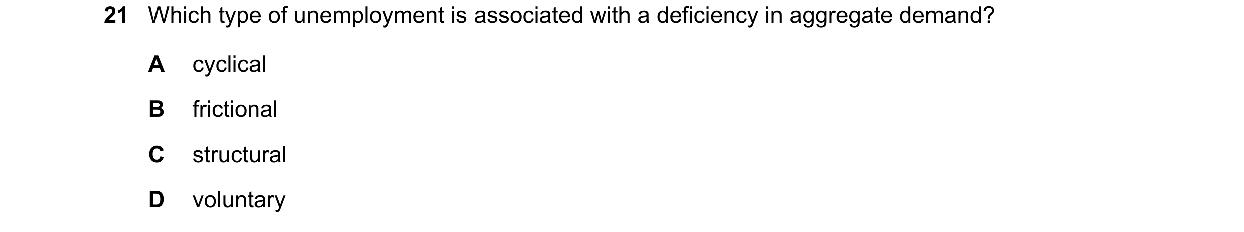 Question 82: Which type of unemployment is associated with a deficiency in aggregate demand? A cyclical B frictional C structural D voluntary