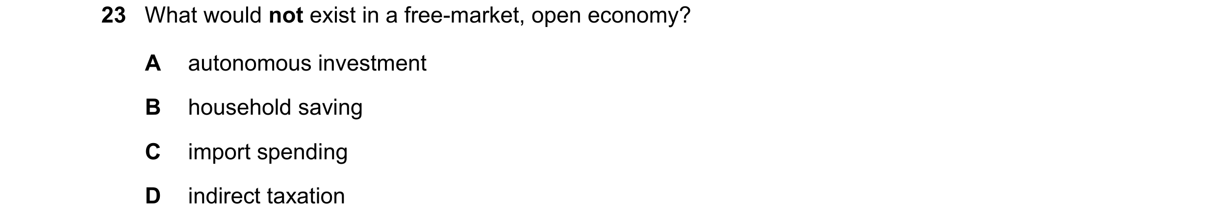 Question 118: What would not exist in a free-market, open economy? A autonomous investment B household saving C import spending D indirect taxation