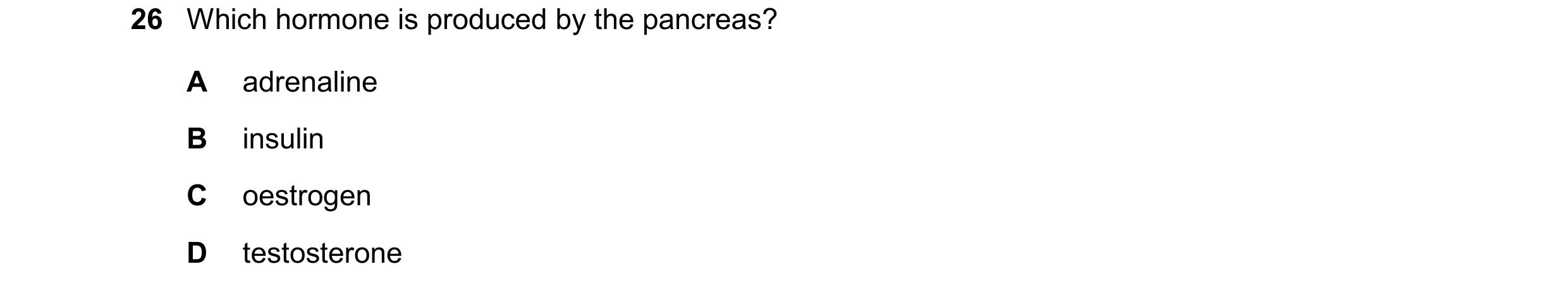 Question 17: Which hormone is produced by the pancreas? A adrenaline B insulin C oestrogen D testosterone