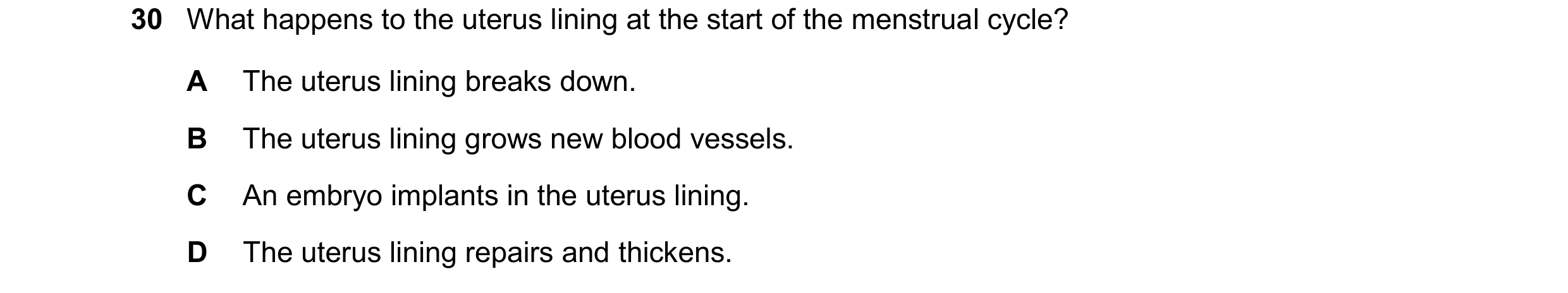 Question 29: What happens to the uterus lining at the start of the menstrual cycle? A The uterus lining breaks down. B The uterus lining grows new blood…