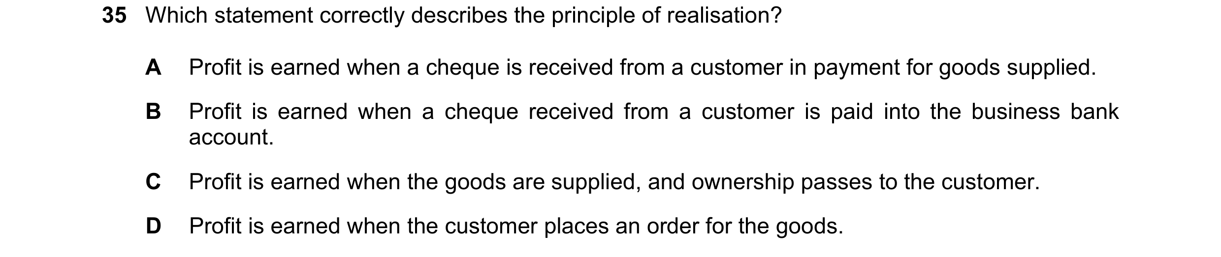 Question 38: Which statement correctly describes the principle of realisation? A Profit is earned when a cheque is received from a customer in payment f…