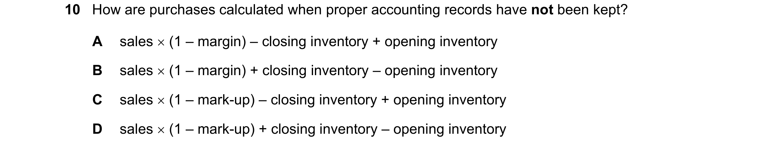 Question 588: How are purchases calculated when proper accounting records have not been kept? A sales × (1 – margin) – closing inventory + opening invent…