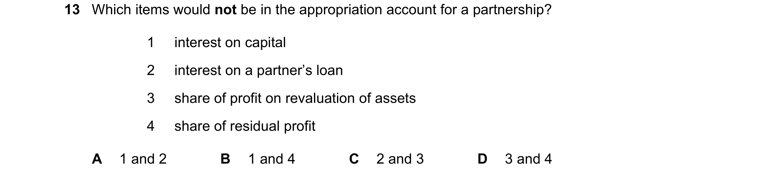 Question 43: Which items would not be in the appropriation account for a partnership? 1 interest on capital 2 interest on a partner’s loan 3 share of pr…