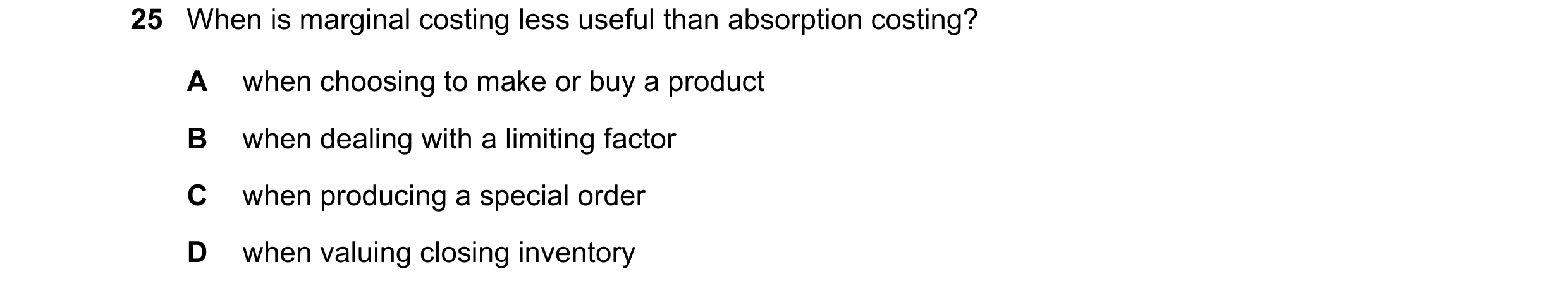 Question 330: When is marginal costing less useful than absorption costing? A when choosing to make or buy a product B when dealing with a limiting facto…