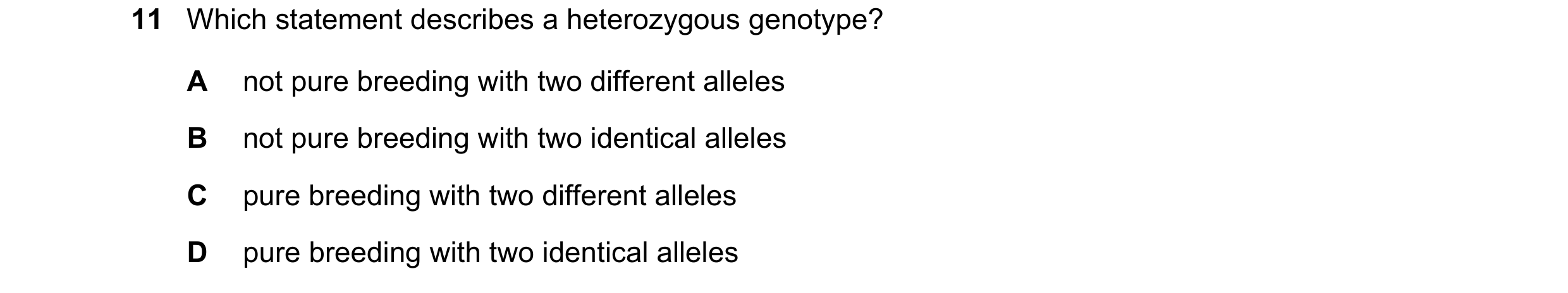 Question 25: Which statement describes a heterozygous genotype? A not pure breeding with two different alleles B not pure breeding with two identical al…