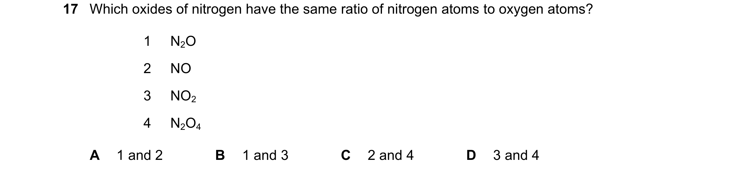 Question 43: Which oxides of nitrogen have the same ratio of nitrogen atoms to oxygen atoms? 1 N2O 2 NO 3 NO2 4 N2O4 A 1 and 2 B 1 and 3 C 2 and 4 D 3 a…