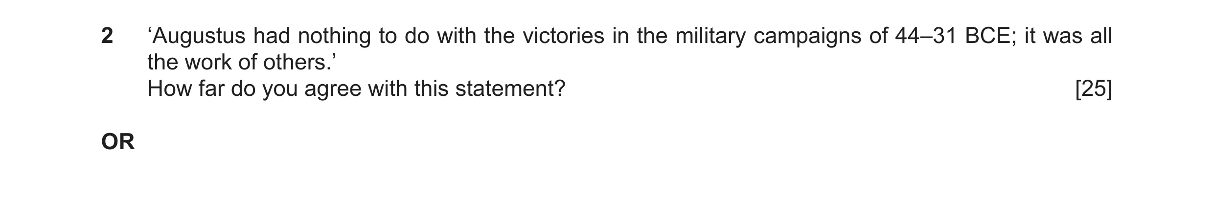 Question 8: ‘Augustus had nothing to do with the victories in the military campaigns of 44–31 BCE; it was all the work of others.’ How far do you agree…