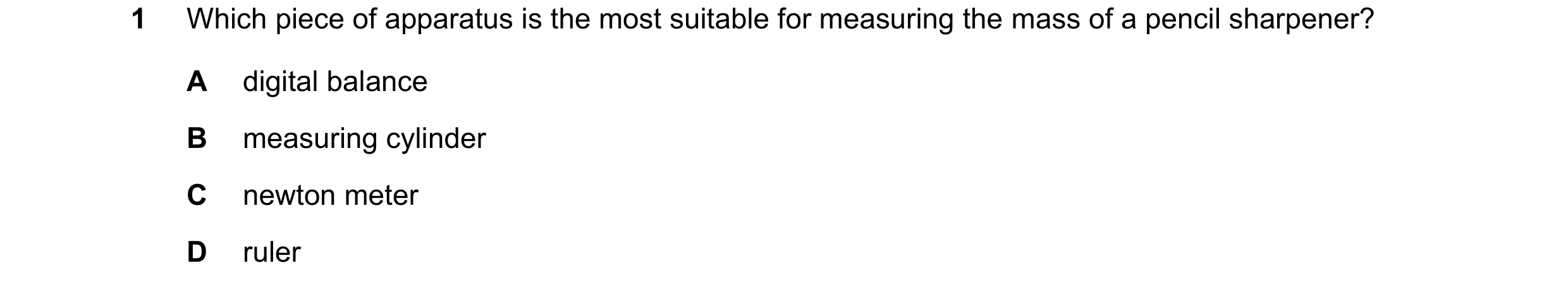 Question 61: Which piece of apparatus is the most suitable for measuring the mass of a pencil sharpener? A digital balance B measuring cylinder C newton…