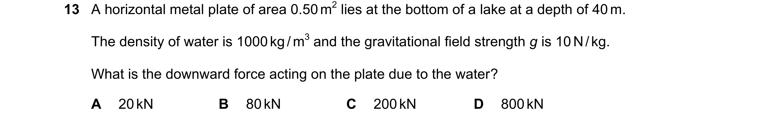 Question 71: A horizontal metal plate of area 0.50 m2 lies at the bottom of a lake at a depth of 40 m. The density of water is 1000 kg / m3 and the grav…