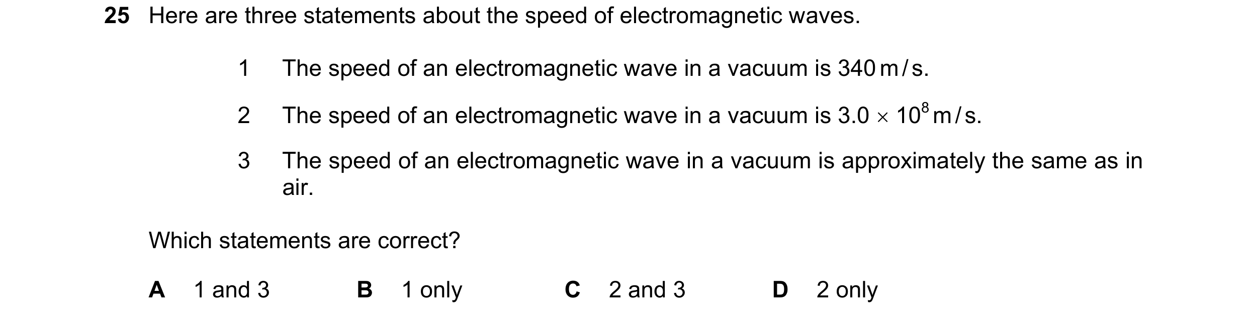 Question 43: Here are three statements about the speed of electromagnetic waves. 1 The speed of an electromagnetic wave in a vacuum is 340 m / s. 2 The …