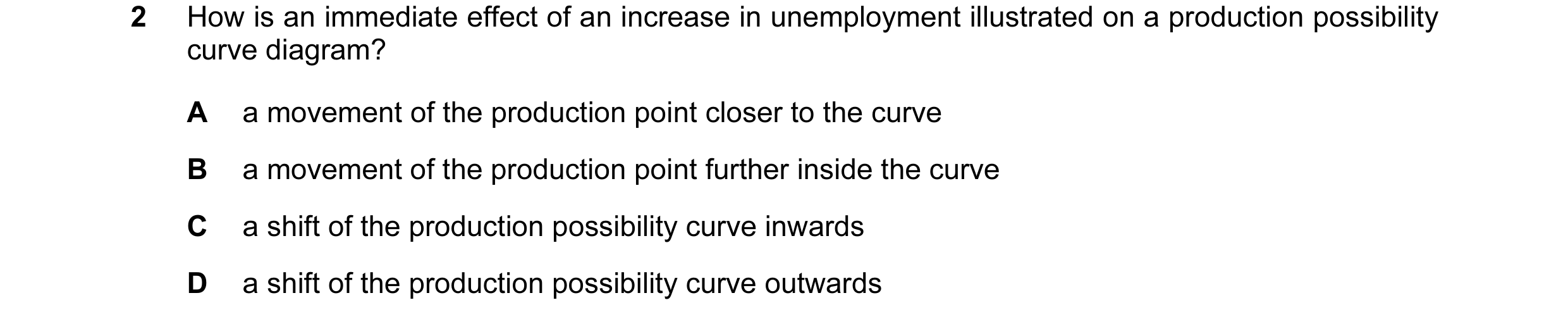 Question 28: How is an immediate effect of an increase in unemployment illustrated on a production possibility curve diagram? A a movement of the produc…