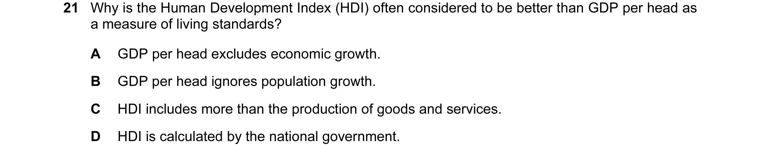 Question 50: Why is the Human Development Index (HDI) often considered to be better than GDP per head as a measure of living standards? A GDP per head e…