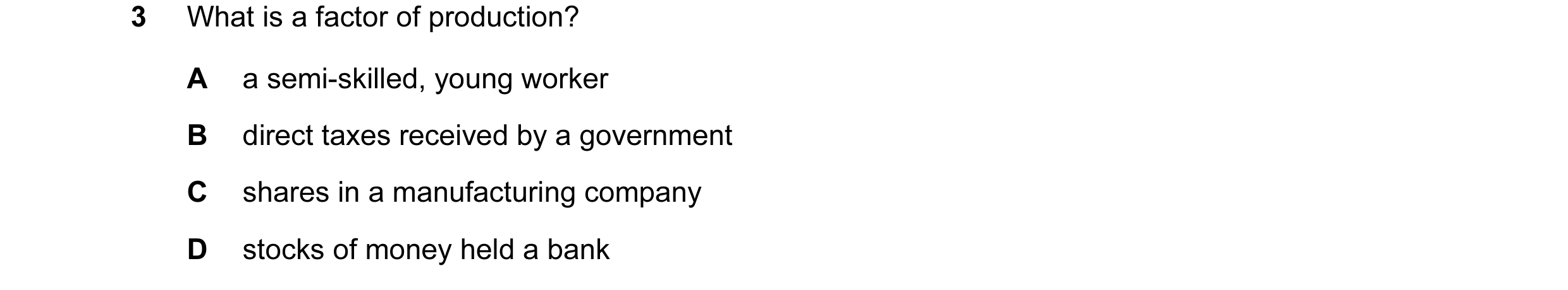 Question 41: What is a factor of production? A a semi-skilled, young worker B direct taxes received by a government C shares in a manufacturing company …