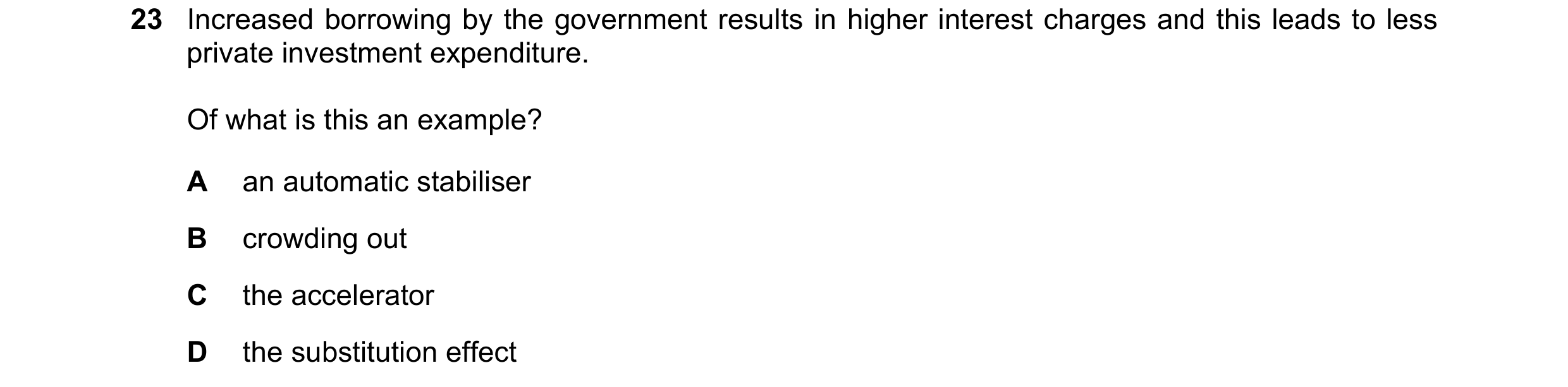 Question 36: Increased borrowing by the government results in higher interest charges and this leads to less private investment expenditure. Of what is …