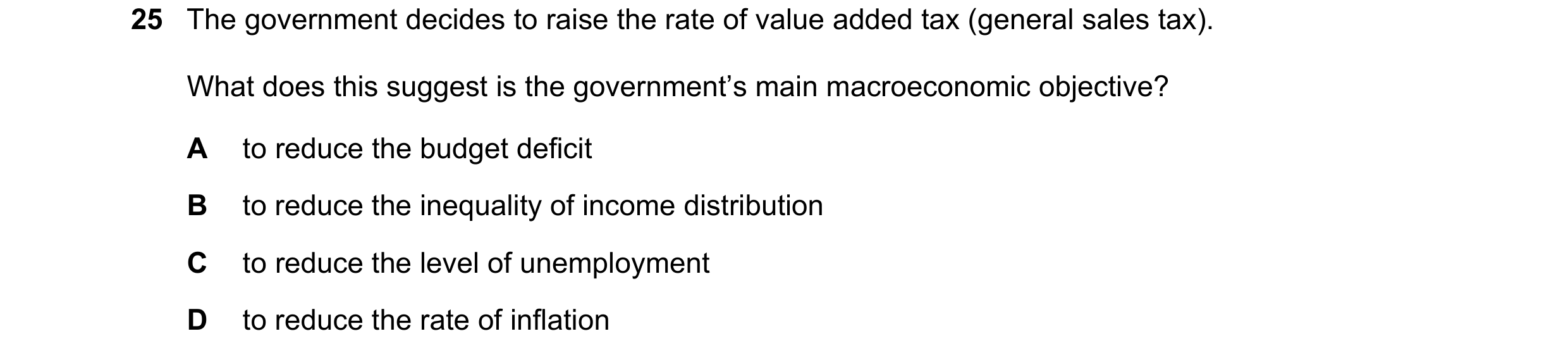 Question 88: The government decides to raise the rate of value added tax (general sales tax). What does this suggest is the government’s main macroecono…