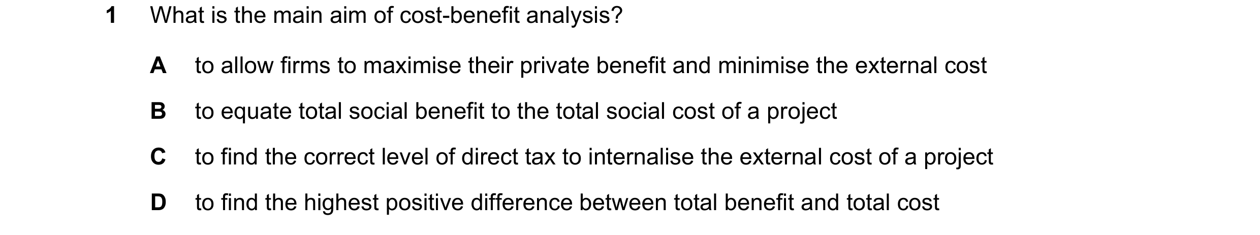 Question 48: What is the main aim of cost-benefit analysis? A to allow firms to maximise their private benefit and minimise the external cost B to equat…