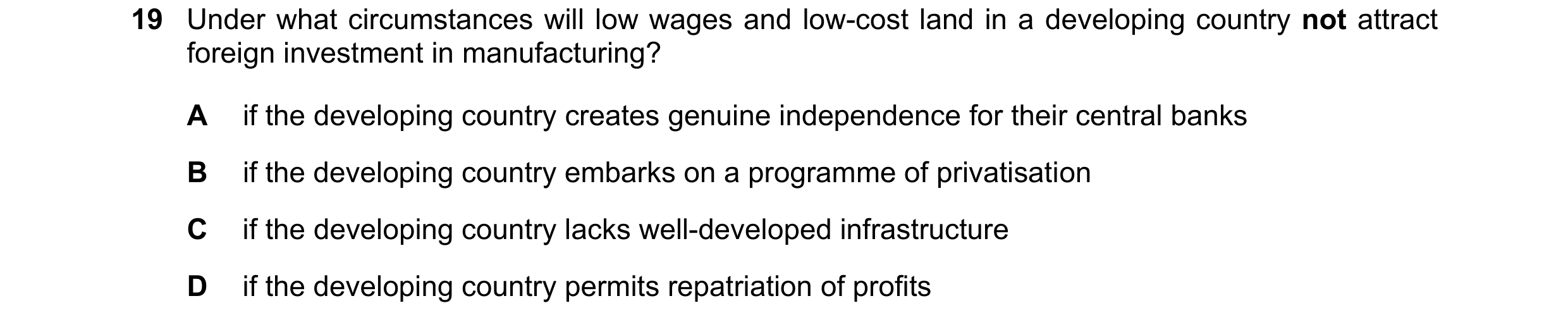 Question 55: Under what circumstances will low wages and low-cost land in a developing country not attract foreign investment in manufacturing? A if the…