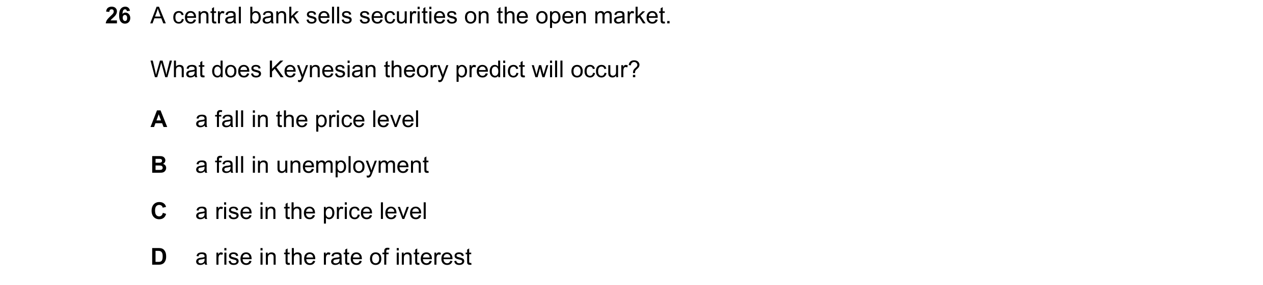 Question 129: A central bank sells securities on the open market. What does Keynesian theory predict will occur? A a fall in the price level B a fall in …