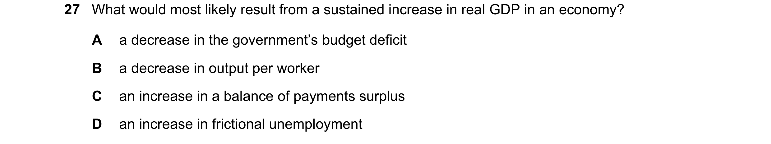 Question 26: What would most likely result from a sustained increase in real GDP in an economy? A a decrease in the government’s budget deficit B a decr…