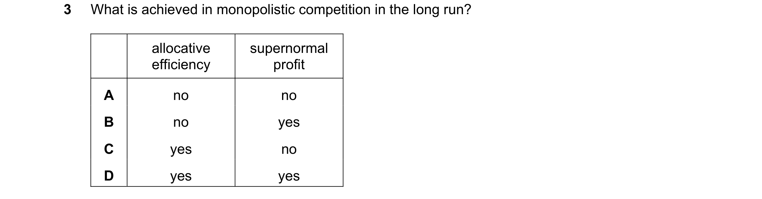 Question 150: What is achieved in monopolistic competition in the long run? allocative supernormal efficiency profit A no no B no yes C yes no D yes yes