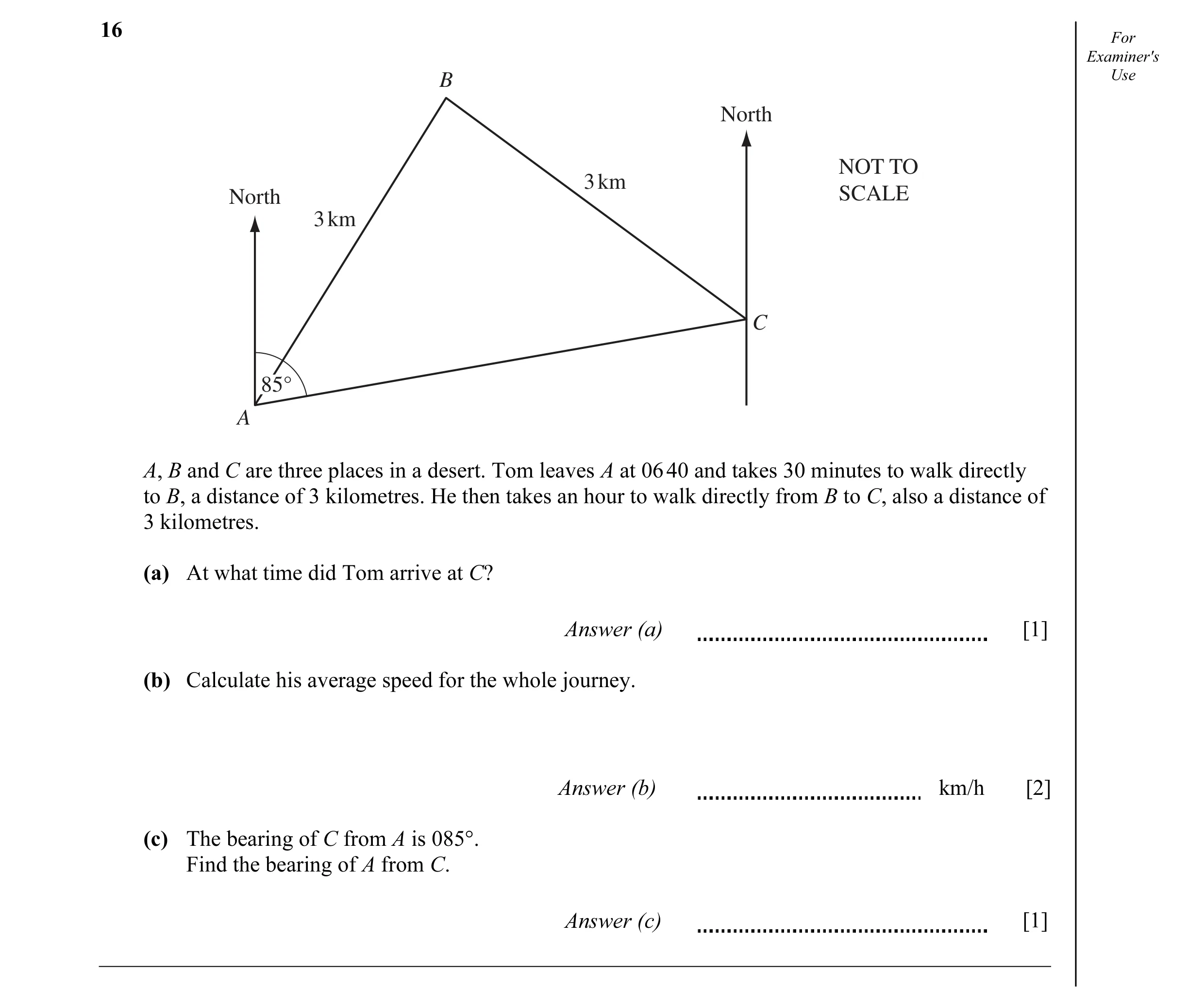 Question 3: For Examiner's B Use North NOT TO 3 km North SCALE 3 km C 85° A A, B and C are three places in a desert. Tom leaves A at 06 40 and takes 30…