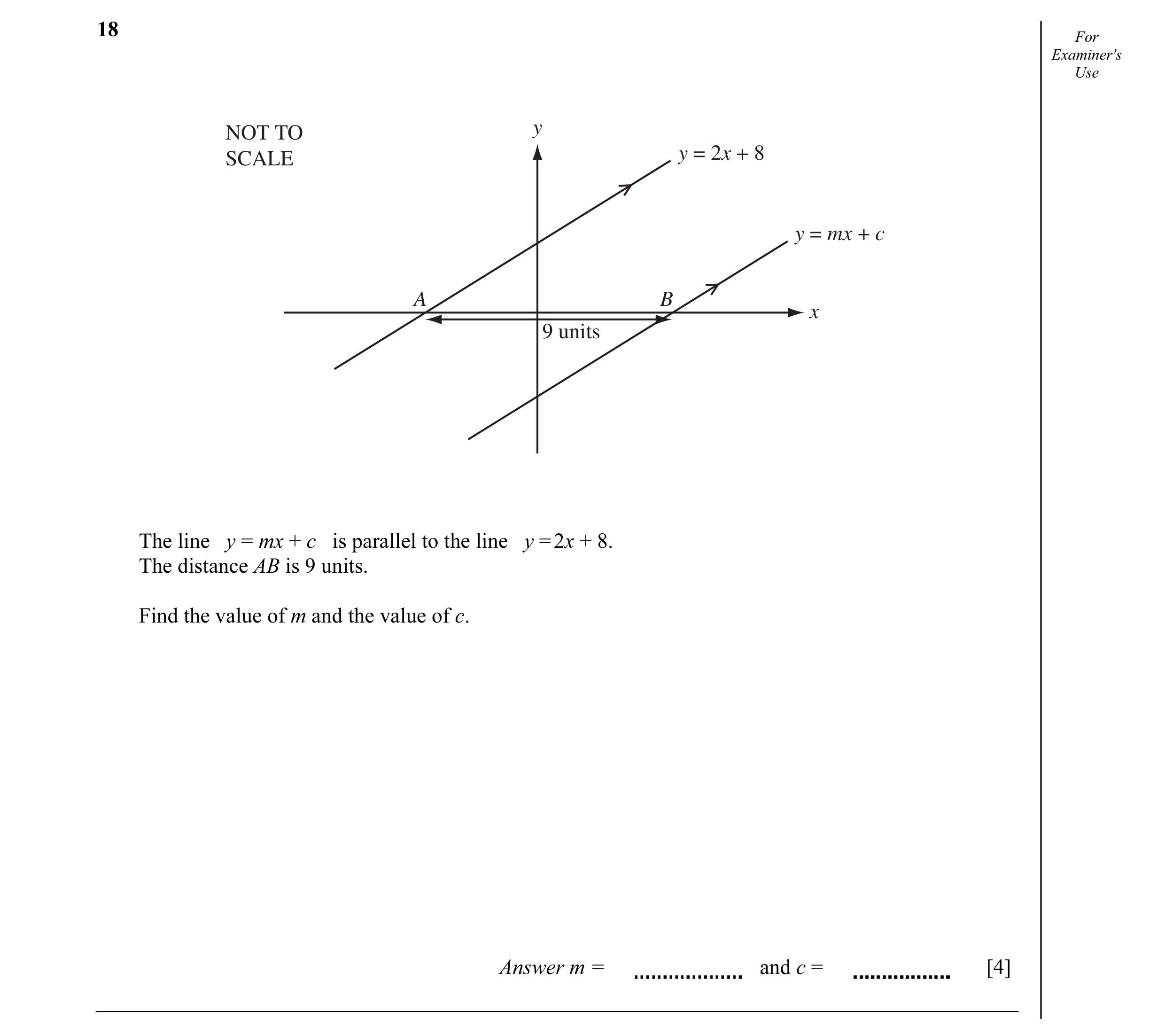 Question 2: For Examiner's Use NOT TO y SCALE y = 2x + 8 y = mx + c A B x 9 units The line y = mx + c is parallel to the line y = 2x + 8. The distance …