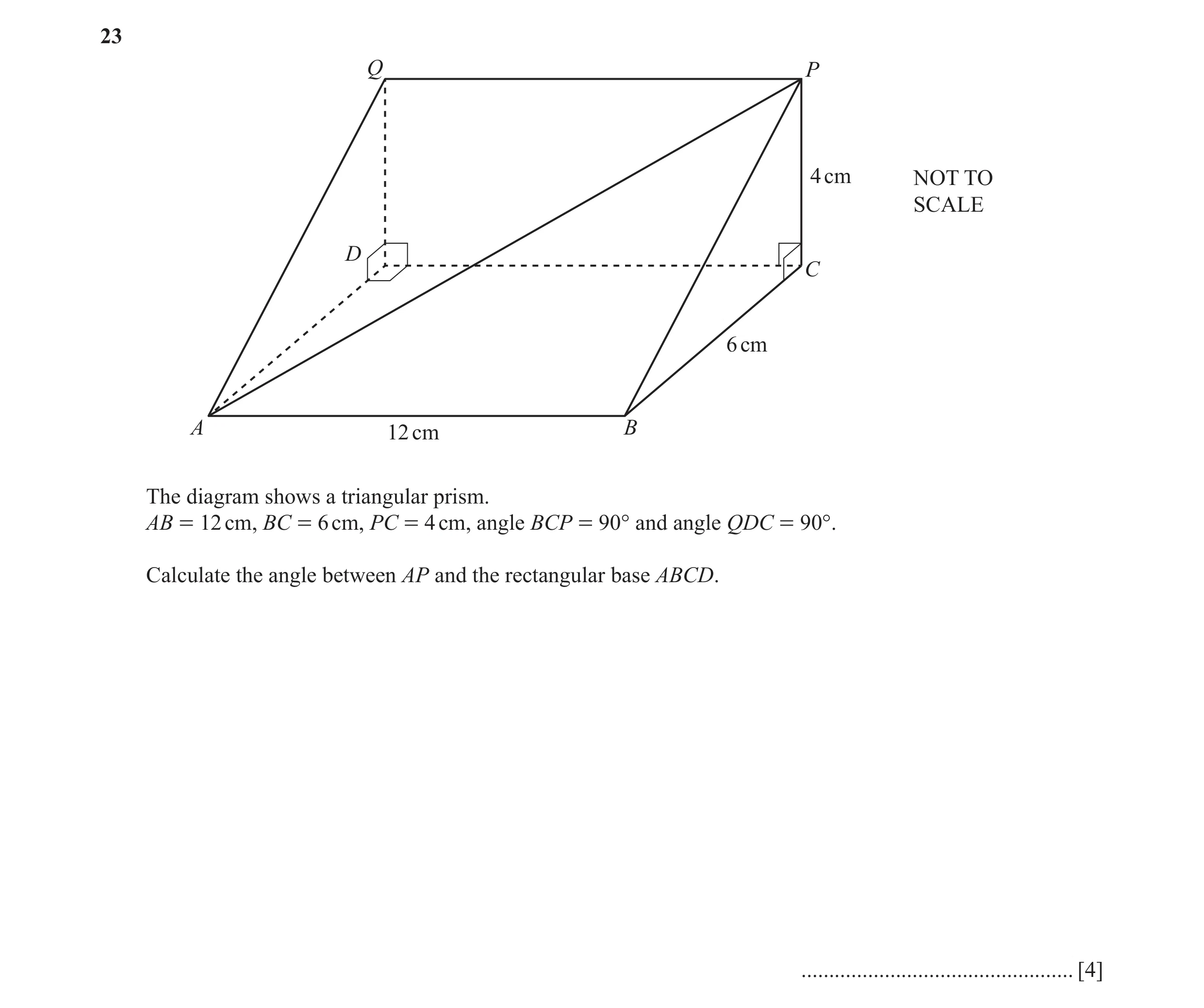 Question 25: Q P 4 cm NOT TO SCALE D C 6 cm A 12 cm B The diagram shows a triangular prism. AB = 12 cm, BC = 6 cm, PC = 4 cm, angle BCP = 90° and angle …