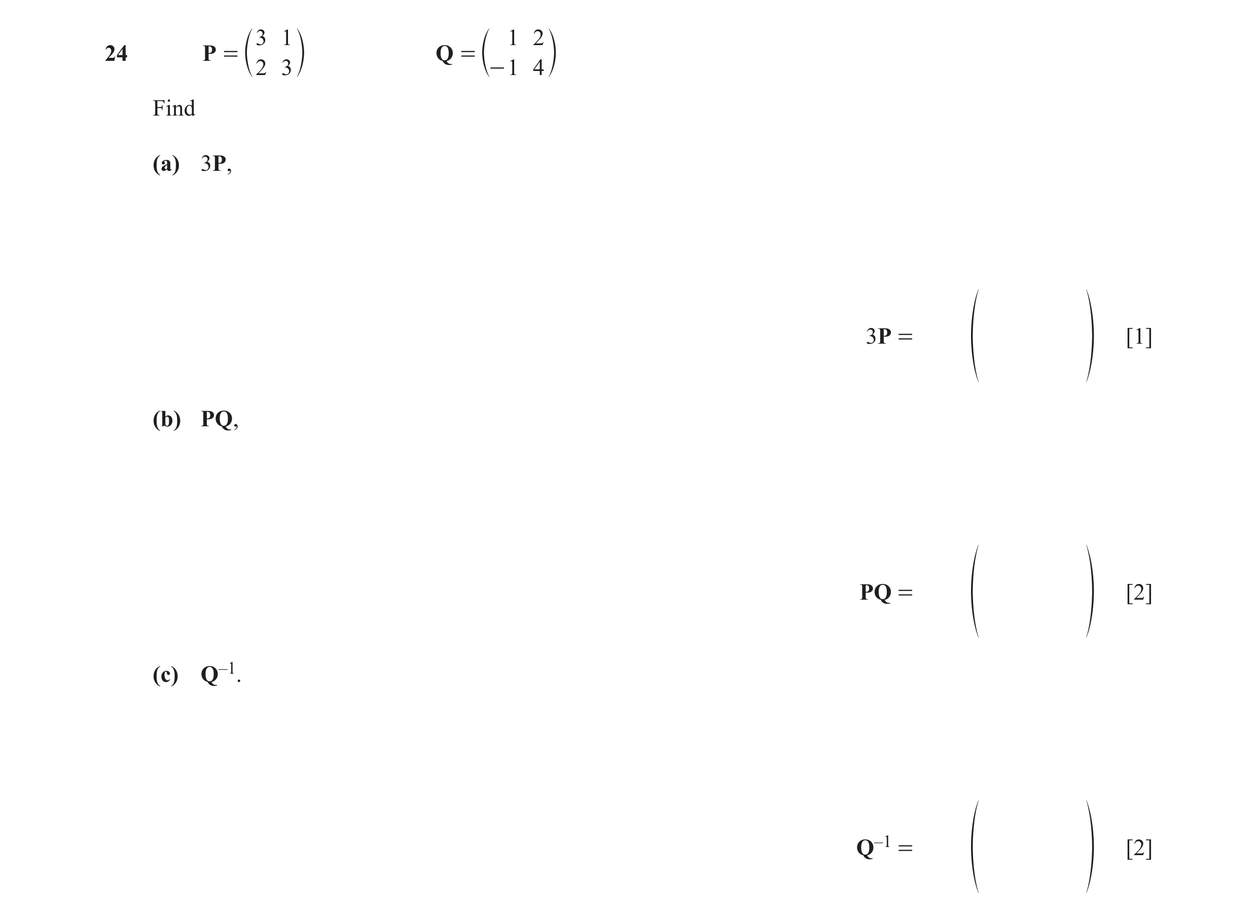 Question 43: 1 1 2 24 P = Q = c 2 3 m c- 1 4 m Find (a) 3P, 3P = [1] f p (b) PQ, PQ = [2] f p (c) Q–1. Q–1 = [2] f p