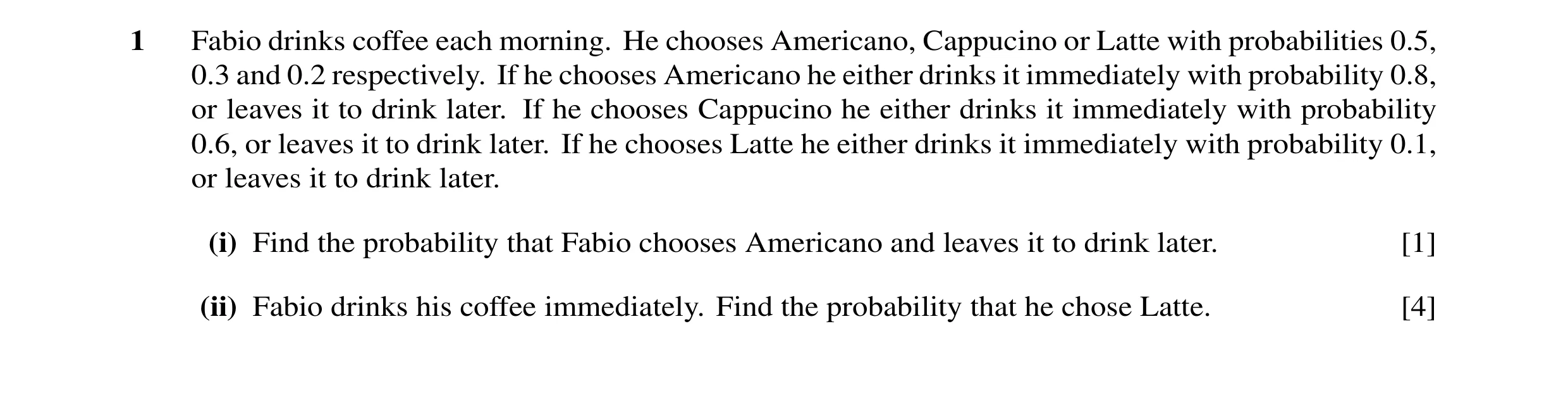 Question 42: Fabio drinks coffee each morning. He chooses Americano, Cappucino or Latte with probabilities 0.5, 0.3 and 0.2 respectively. If he chooses …