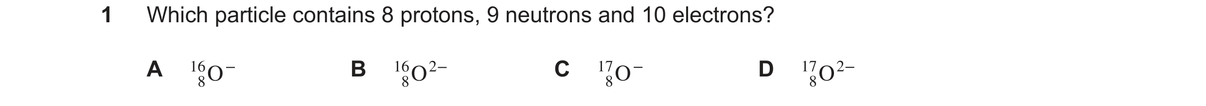 Question 107: Which particle contains 8 protons, 9 neutrons and 10 electrons? A B C D