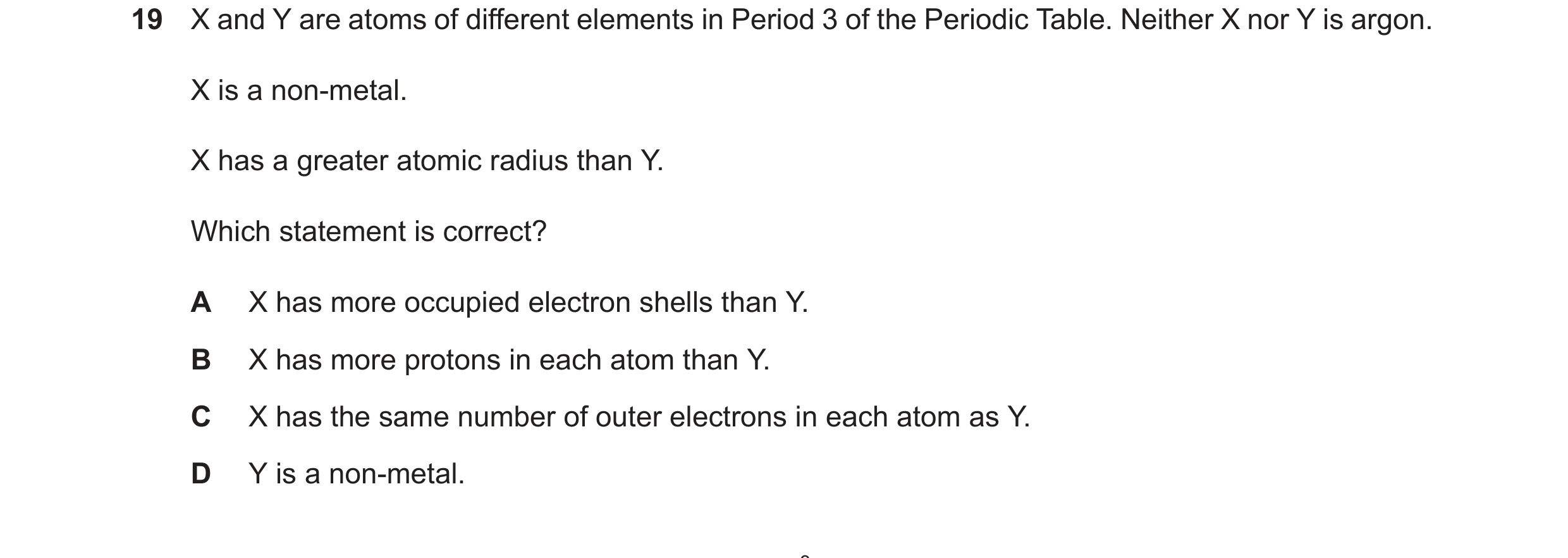Question 108: X and Y are atoms of different elements in Period 3 of the Periodic Table. Neither X nor Y is argon. X is a non-metal. X has a greater atom…
