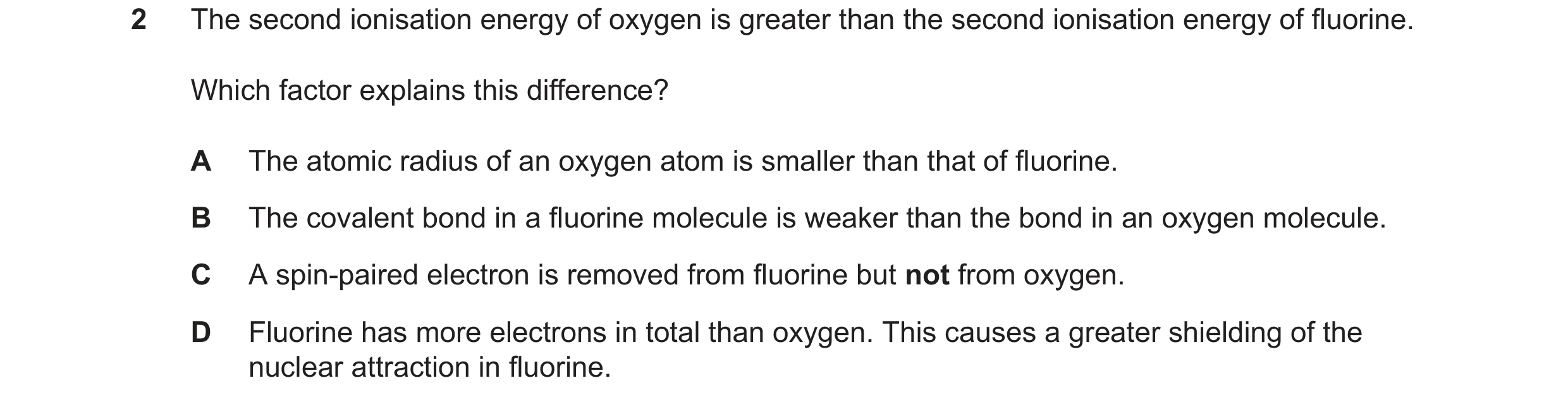 Question 68: The second ionisation energy of oxygen is greater than the second ionisation energy of fluorine. Which factor explains this difference? A T…