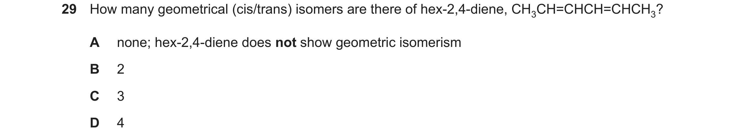 Question 222: How many geometrical (cis/trans) isomers are there of hex-2,4-diene, CH3CH=CHCH=CHCH3? A none; hex-2,4-diene does not show geometric isomer…